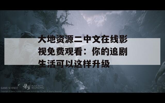 大地资源二中文在线影视免费观看：你的追剧生活可以这样升级