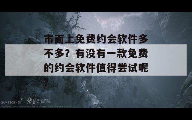 市面上免费约会软件多不多？有没有一款免费的约会软件值得尝试呢？