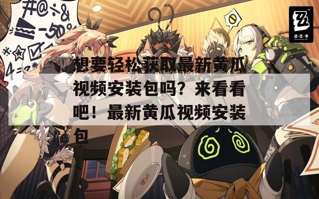 想要轻松获取最新黄瓜视频安装包吗？来看看吧！最新黄瓜视频安装包
