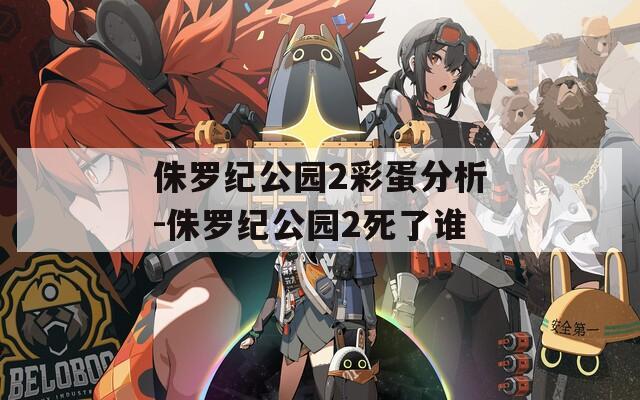侏罗纪公园2彩蛋分析-侏罗纪公园2死了谁