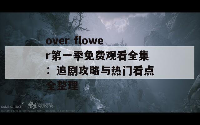 over flower第一季免费观看全集：追剧攻略与热门看点全整理