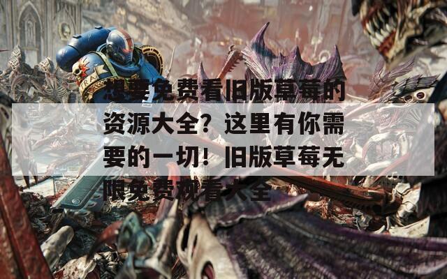 想要免费看旧版草莓的资源大全？这里有你需要的一切！旧版草莓无限免费观看大全