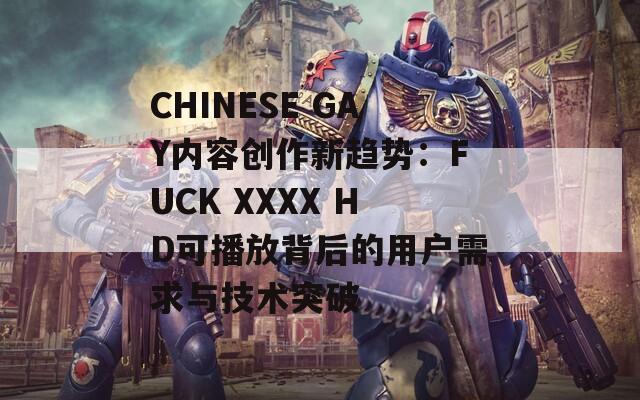 CHINESE GAY内容创作新趋势：FUCK XXXX HD可播放背后的用户需求与技术突破