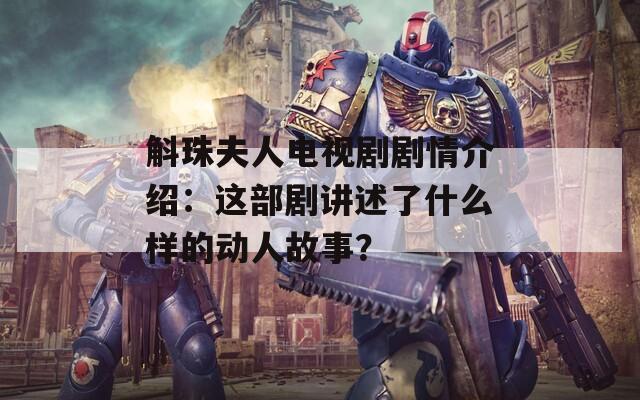 斛珠夫人电视剧剧情介绍：这部剧讲述了什么样的动人故事？