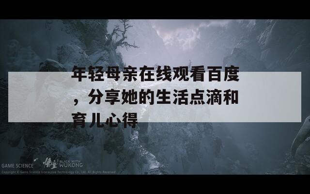 年轻母亲在线观看百度，分享她的生活点滴和育儿心得