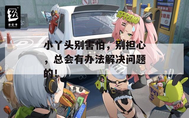小丫头别害怕，别担心，总会有办法解决问题的！