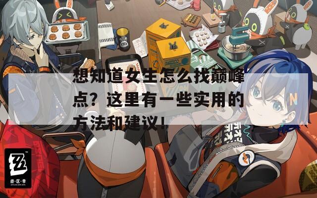 想知道女生怎么找巅峰点？这里有一些实用的方法和建议！