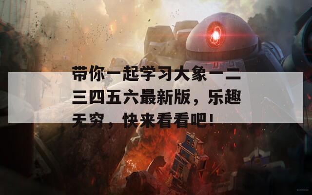 带你一起学习大象一二三四五六最新版，乐趣无穷，快来看看吧！