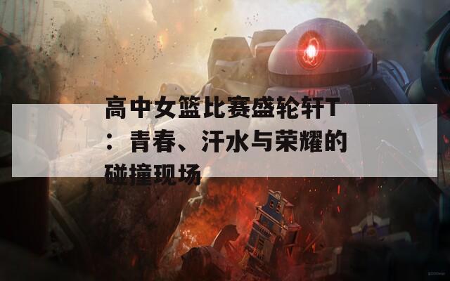 高中女篮比赛盛轮轩T：青春、汗水与荣耀的碰撞现场