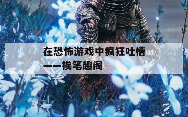 在恐怖游戏中疯狂吐槽——挨笔趣阁