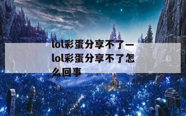 lol彩蛋分享不了—lol彩蛋分享不了怎么回事