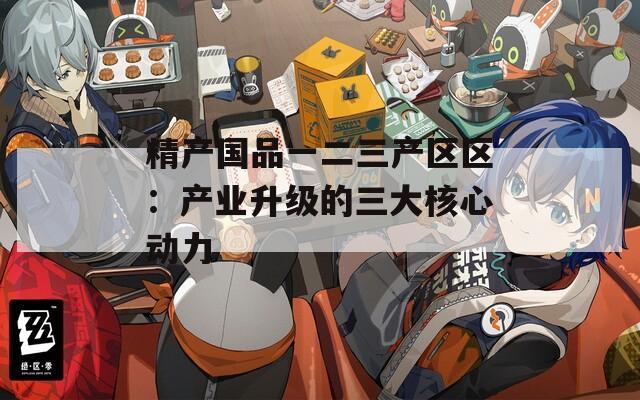 精产国品一二三产区区：产业升级的三大核心动力