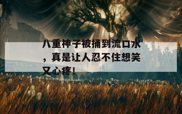 八重神子被捅到流口水，真是让人忍不住想笑又心疼！