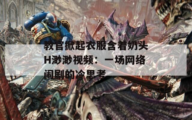 教官掀起衣服含着奶头H渺渺视频：一场网络闹剧的冷思考