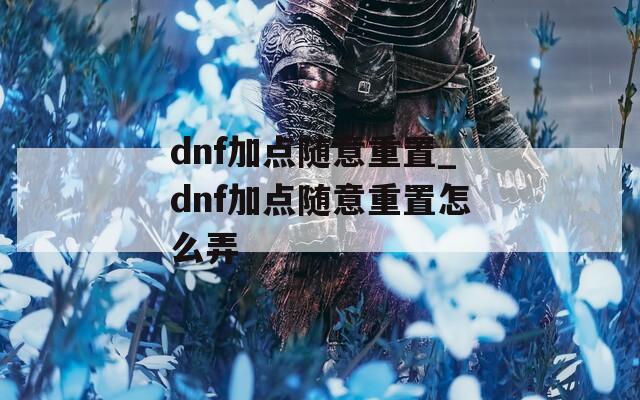 dnf加点随意重置_dnf加点随意重置怎么弄