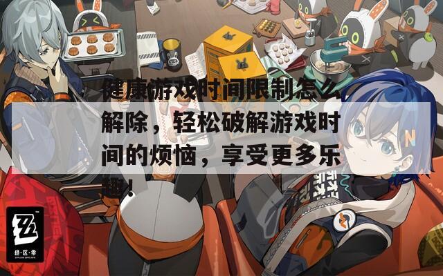 健康游戏时间限制怎么解除，轻松破解游戏时间的烦恼，享受更多乐趣！