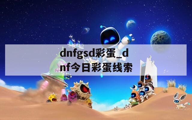 dnfgsd彩蛋_dnf今日彩蛋线索