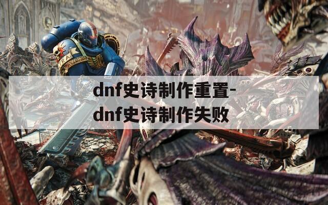 dnf史诗制作重置-dnf史诗制作失败