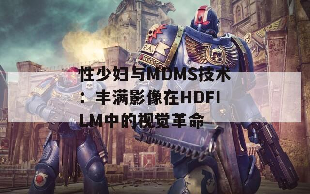 性少妇与MDMS技术：丰满影像在HDFILM中的视觉革命