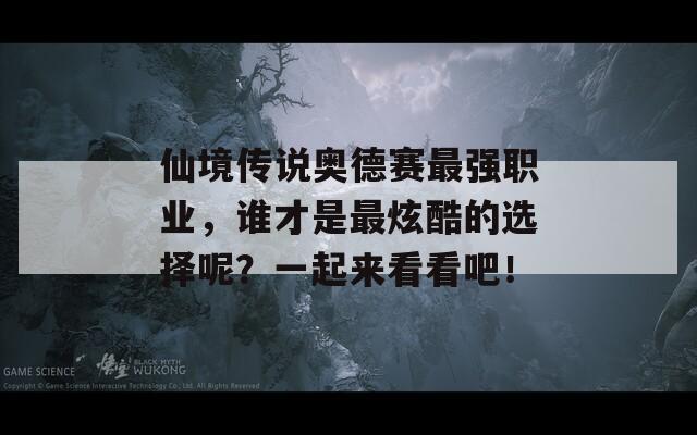 仙境传说奥德赛最强职业，谁才是最炫酷的选择呢？一起来看看吧！