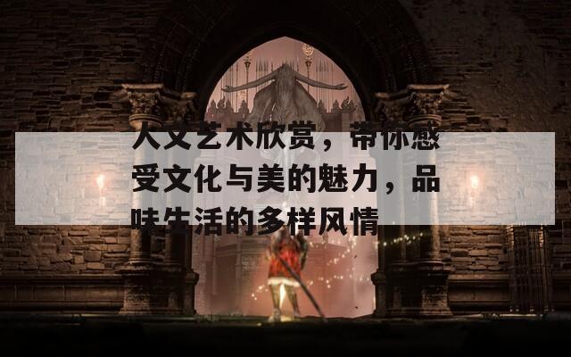 人文艺术欣赏，带你感受文化与美的魅力，品味生活的多样风情