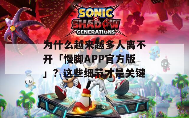 为什么越来越多人离不开「慢脚APP官方版」？这些细节才是关键