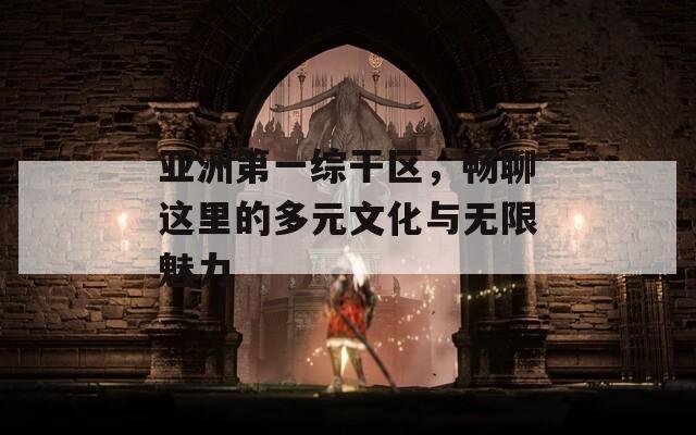 亚洲第一综干区，畅聊这里的多元文化与无限魅力