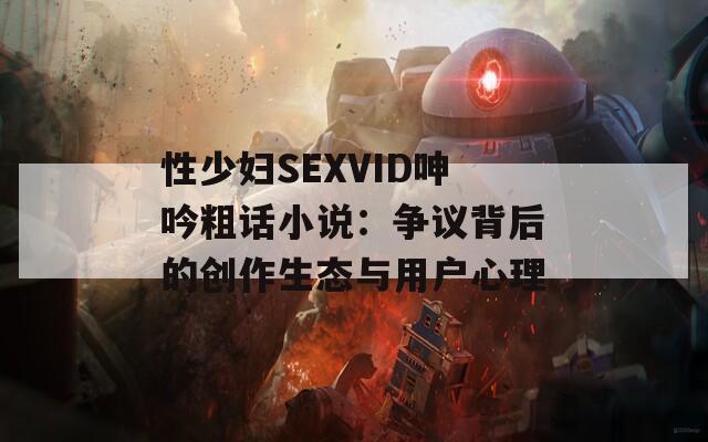 性少妇SEXVID呻吟粗话小说：争议背后的创作生态与用户心理