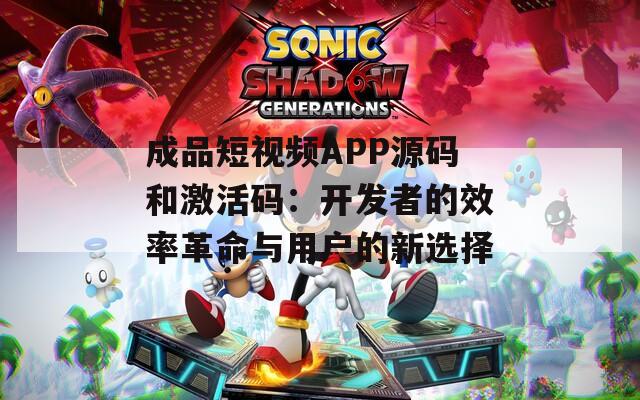 成品短视频APP源码和激活码：开发者的效率革命与用户的新选择