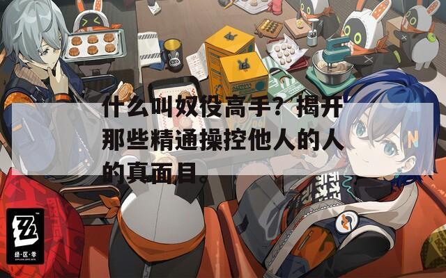 什么叫奴役高手？揭开那些精通操控他人的人的真面目。