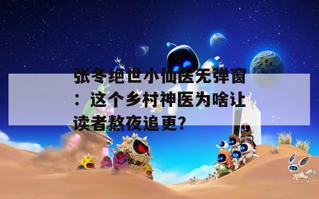 张冬绝世小仙医无弹窗：这个乡村神医为啥让读者熬夜追更？