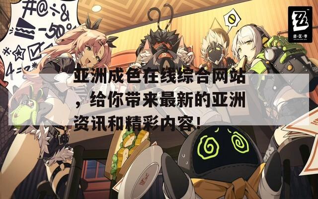 亚洲成色在线综合网站，给你带来最新的亚洲资讯和精彩内容！