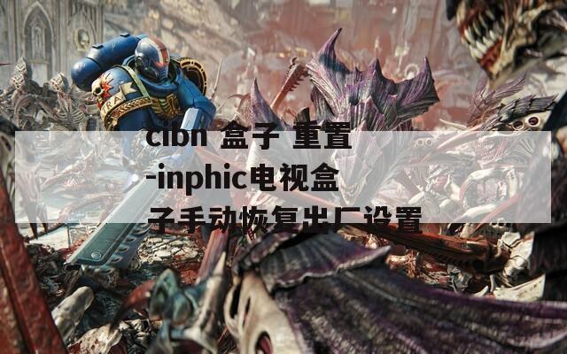 cibn 盒子 重置-inphic电视盒子手动恢复出厂设置