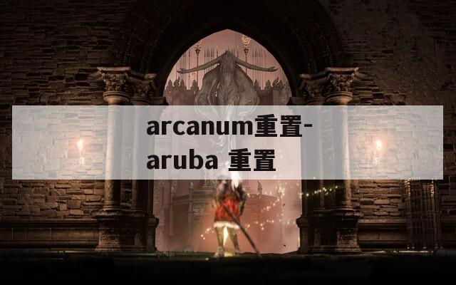 arcanum重置-aruba 重置