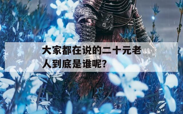 大家都在说的二十元老人到底是谁呢？