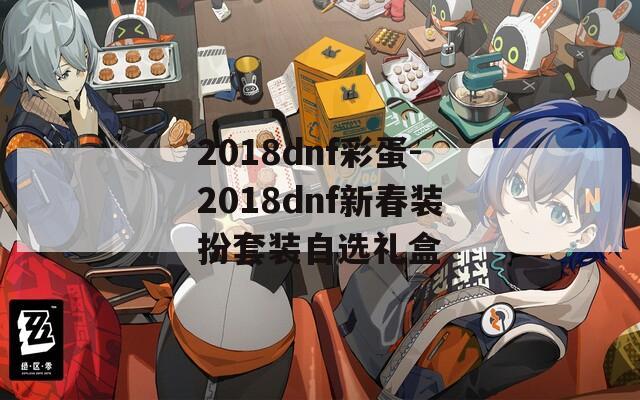 2018dnf彩蛋-2018dnf新春装扮套装自选礼盒