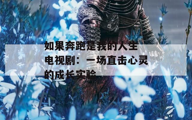 如果奔跑是我的人生 电视剧：一场直击心灵的成长实验