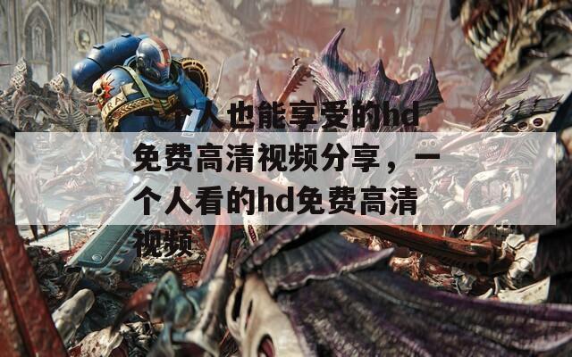 一个人也能享受的hd免费高清视频分享，一个人看的hd免费高清视频
