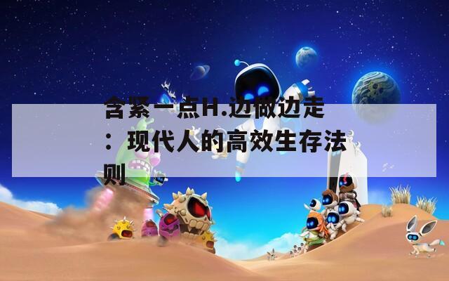 含紧一点H.边做边走：现代人的高效生存法则