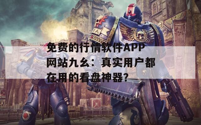 免费的行情软件APP网站九幺：真实用户都在用的看盘神器？