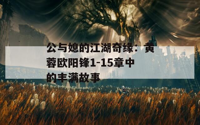 公与媳的江湖奇缘：黄蓉欧阳锋1-15章中的丰满故事