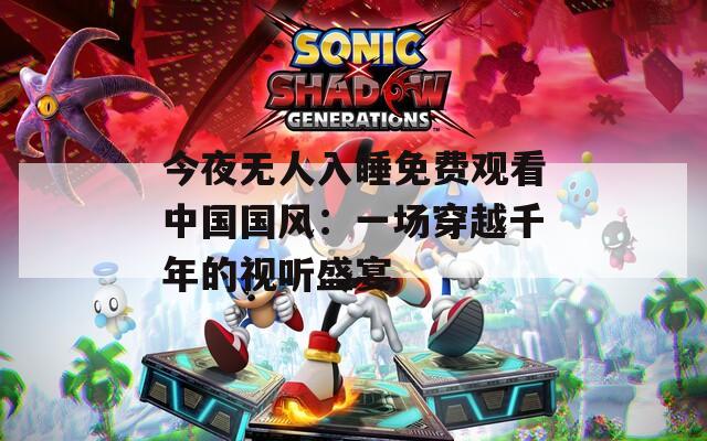 今夜无人入睡免费观看中国国风：一场穿越千年的视听盛宴