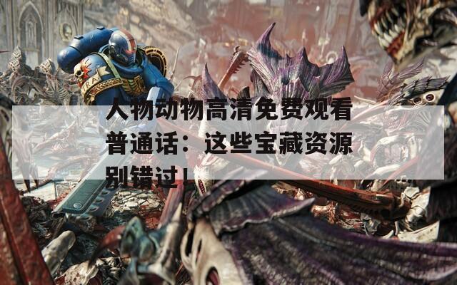 人物动物高清免费观看普通话：这些宝藏资源别错过！