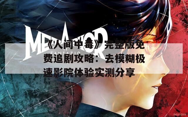 《人间中毒》完整版免费追剧攻略：去模糊极速影院体验实测分享