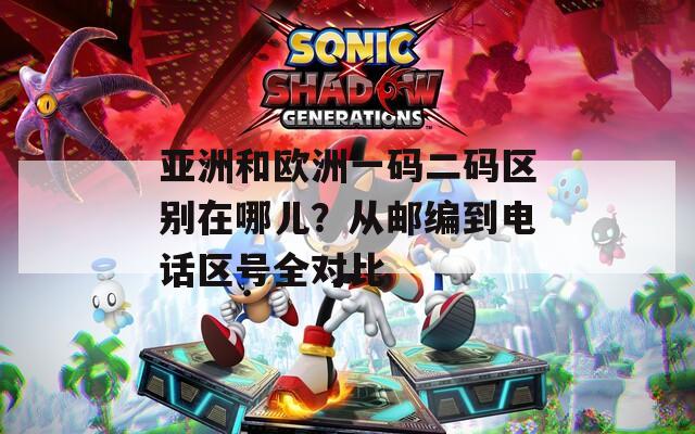 亚洲和欧洲一码二码区别在哪儿？从邮编到电话区号全对比