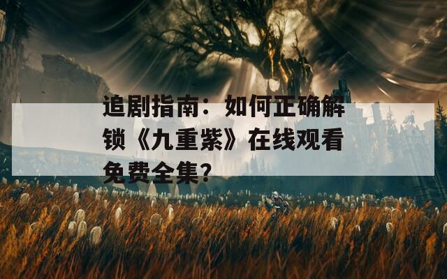 追剧指南：如何正确解锁《九重紫》在线观看免费全集？