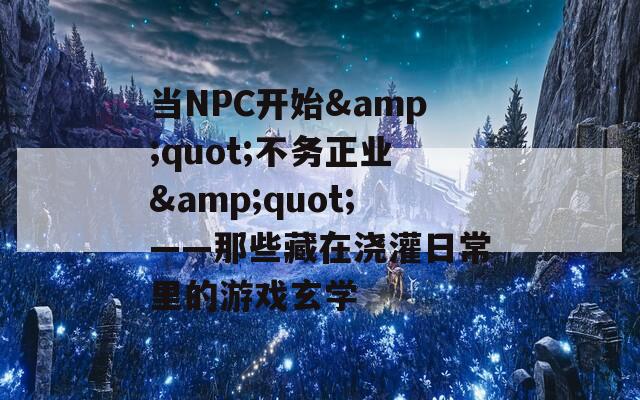 当NPC开始&quot;不务正业&quot;——那些藏在浇灌日常里的游戏玄学