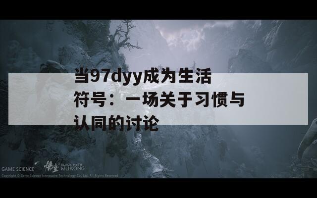 当97dyy成为生活符号：一场关于习惯与认同的讨论