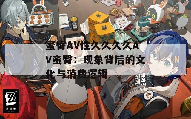 蜜臀AV性久久久久AV蜜臀：现象背后的文化与消费逻辑