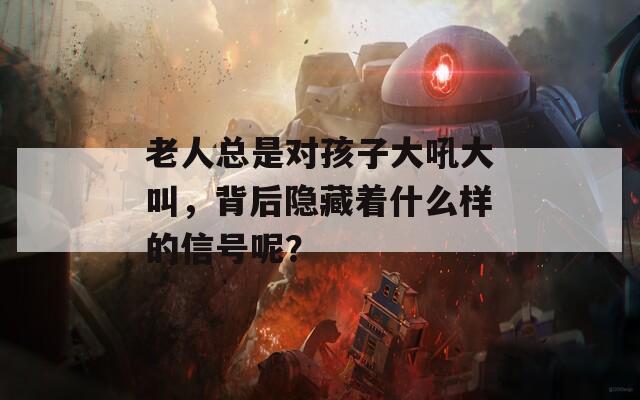 老人总是对孩子大吼大叫，背后隐藏着什么样的信号呢？